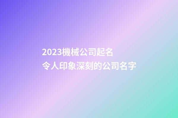 2023機械公司起名 令人印象深刻的公司名字